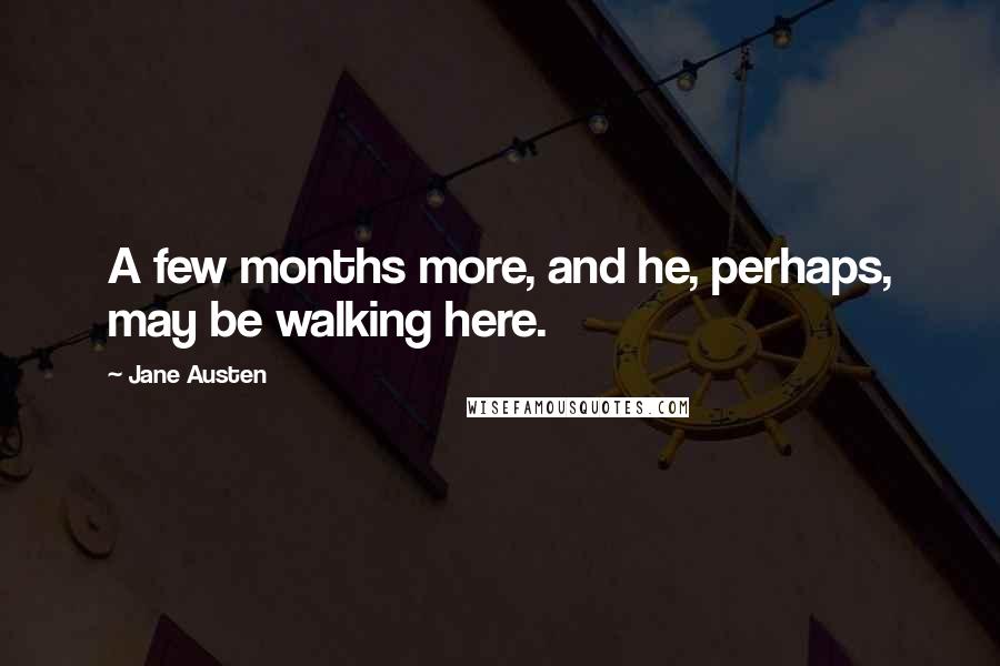 Jane Austen Quotes: A few months more, and he, perhaps, may be walking here.