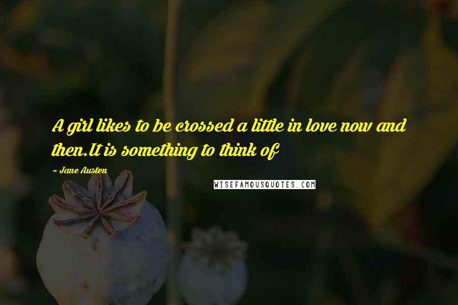 Jane Austen Quotes: A girl likes to be crossed a little in love now and then.It is something to think of