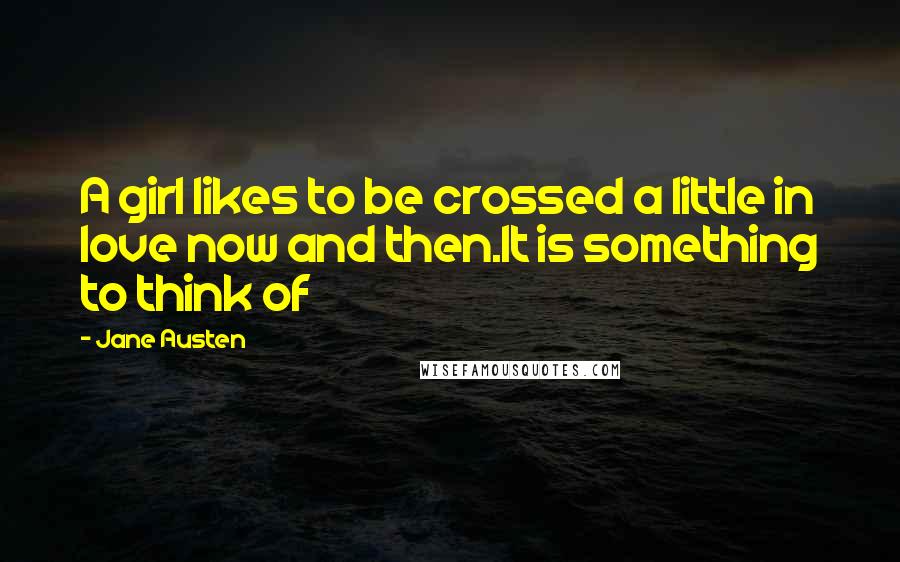 Jane Austen Quotes: A girl likes to be crossed a little in love now and then.It is something to think of