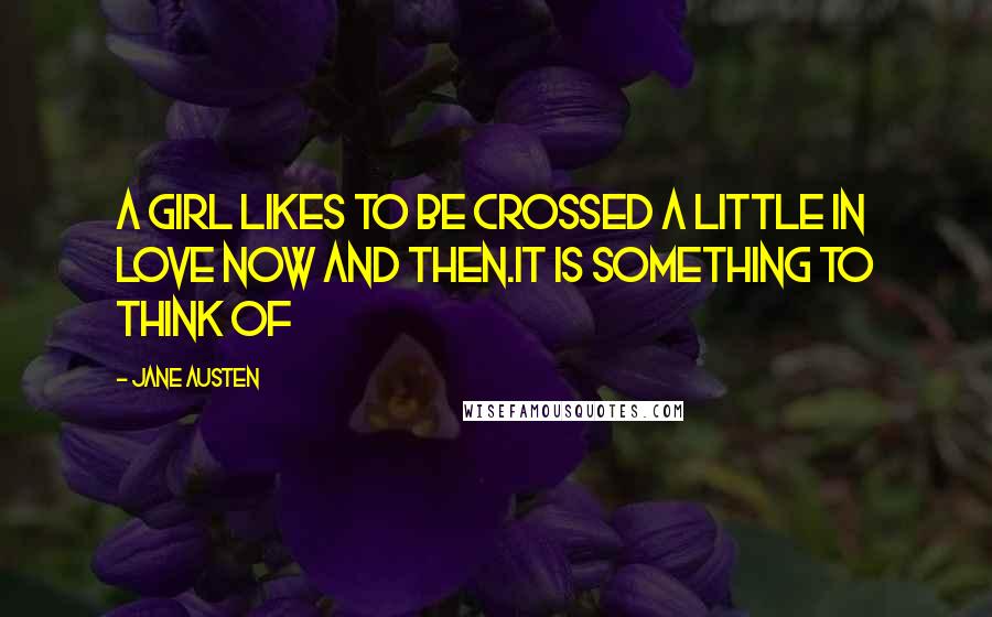 Jane Austen Quotes: A girl likes to be crossed a little in love now and then.It is something to think of