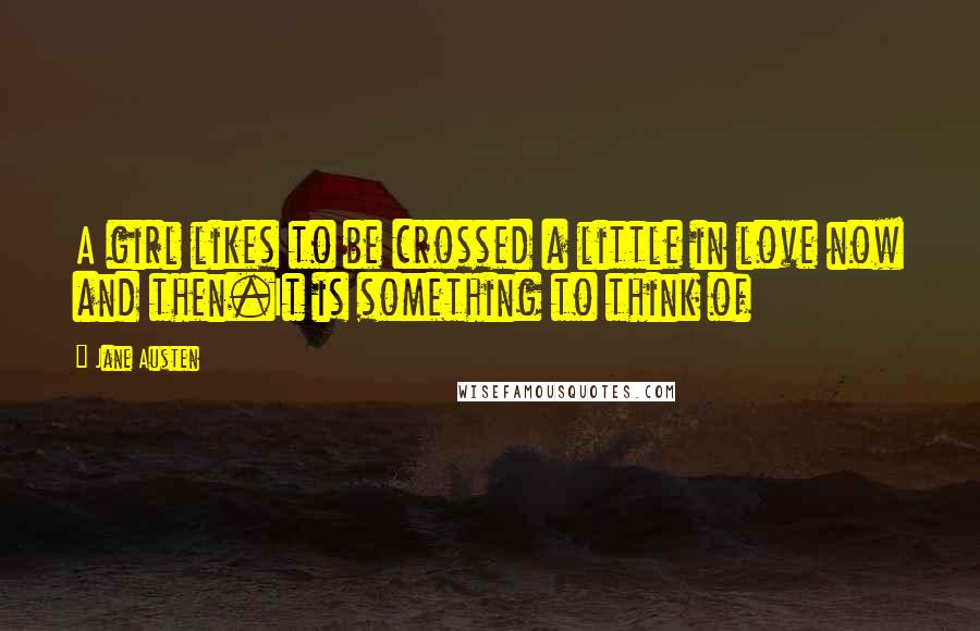 Jane Austen Quotes: A girl likes to be crossed a little in love now and then.It is something to think of