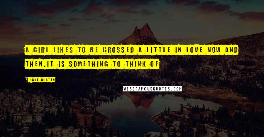 Jane Austen Quotes: A girl likes to be crossed a little in love now and then.It is something to think of