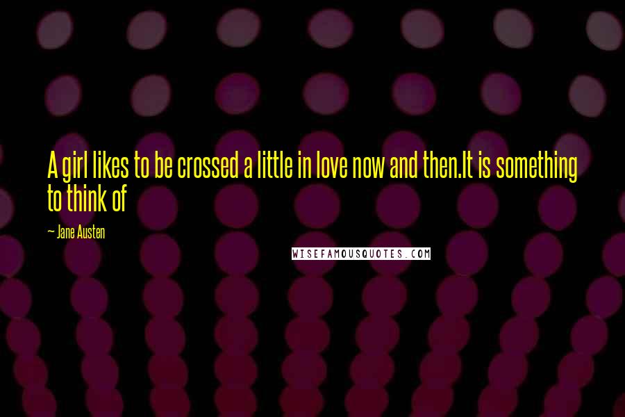 Jane Austen Quotes: A girl likes to be crossed a little in love now and then.It is something to think of