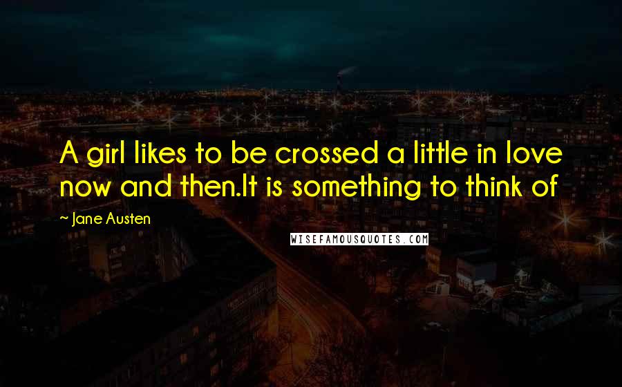 Jane Austen Quotes: A girl likes to be crossed a little in love now and then.It is something to think of