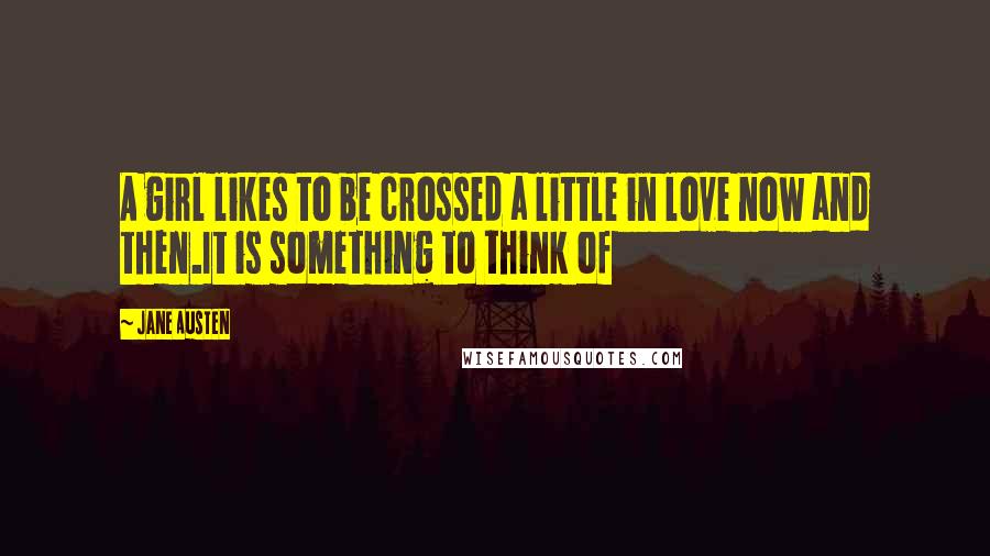 Jane Austen Quotes: A girl likes to be crossed a little in love now and then.It is something to think of