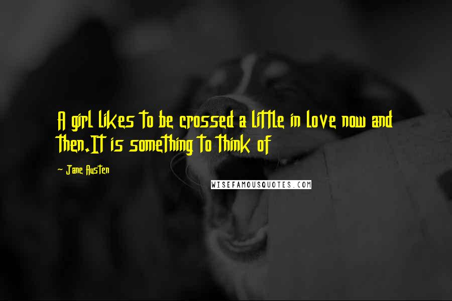 Jane Austen Quotes: A girl likes to be crossed a little in love now and then.It is something to think of