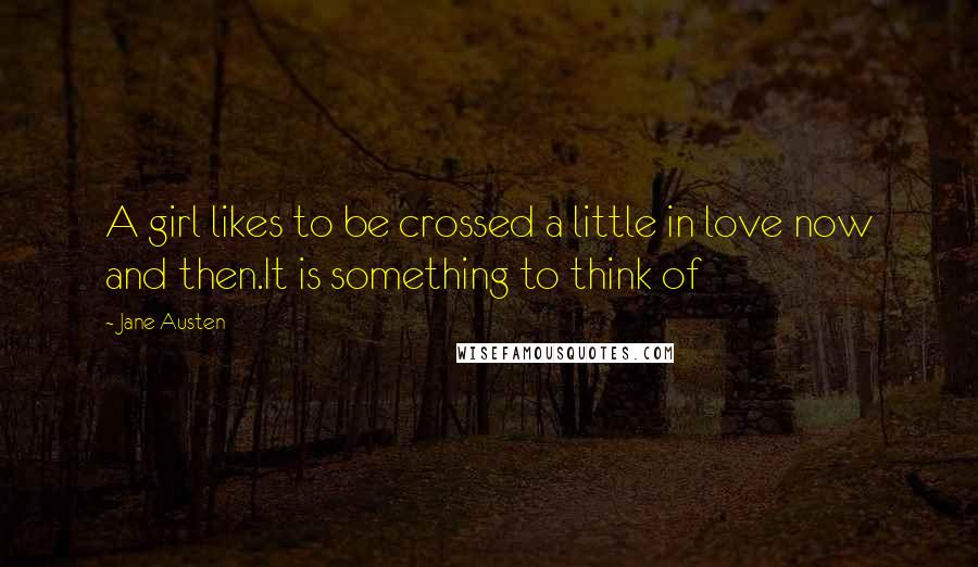 Jane Austen Quotes: A girl likes to be crossed a little in love now and then.It is something to think of