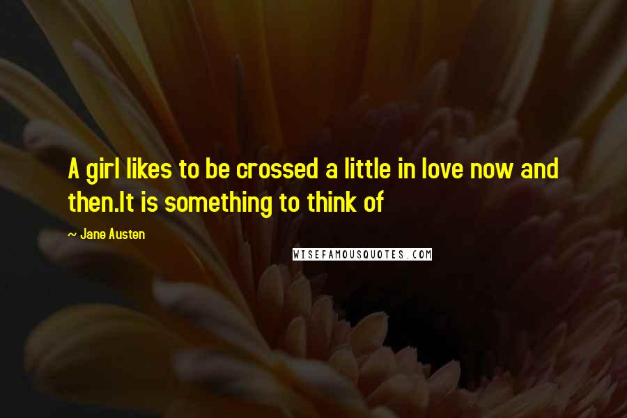 Jane Austen Quotes: A girl likes to be crossed a little in love now and then.It is something to think of