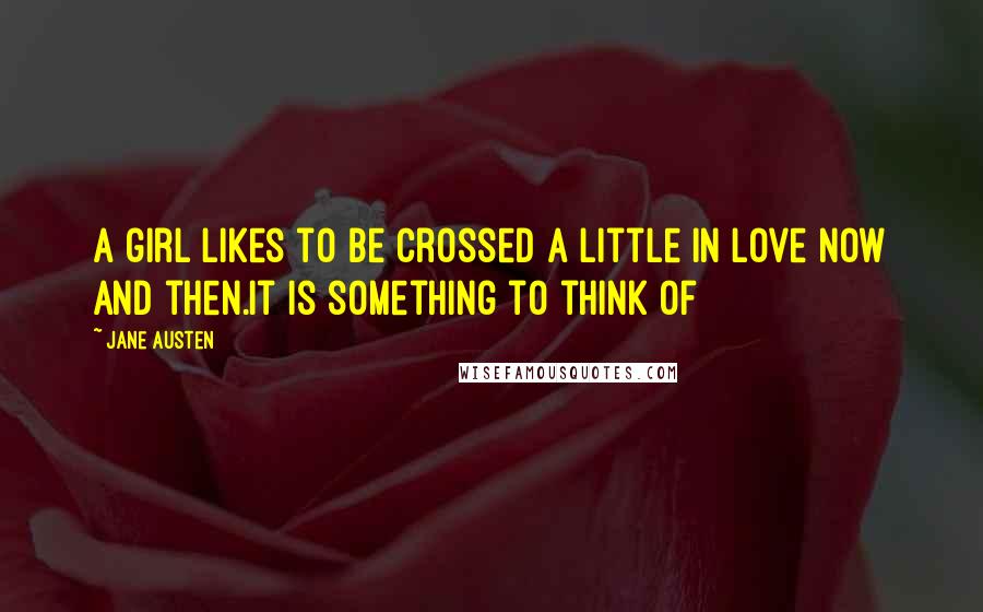 Jane Austen Quotes: A girl likes to be crossed a little in love now and then.It is something to think of