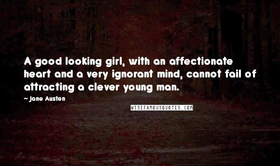 Jane Austen Quotes: A good looking girl, with an affectionate heart and a very ignorant mind, cannot fail of attracting a clever young man.