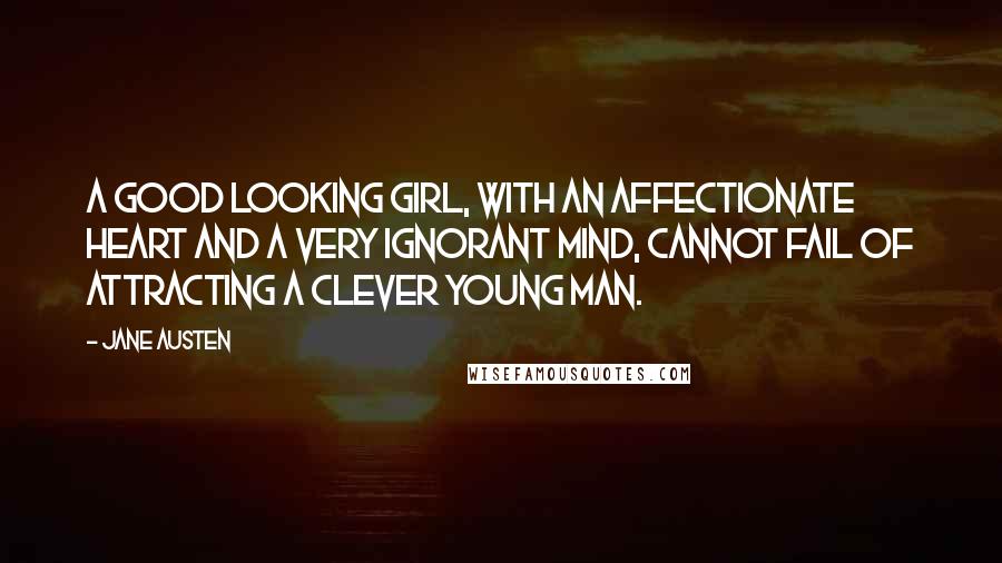 Jane Austen Quotes: A good looking girl, with an affectionate heart and a very ignorant mind, cannot fail of attracting a clever young man.