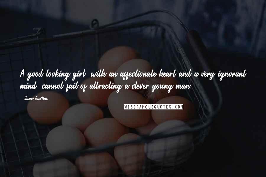 Jane Austen Quotes: A good looking girl, with an affectionate heart and a very ignorant mind, cannot fail of attracting a clever young man.