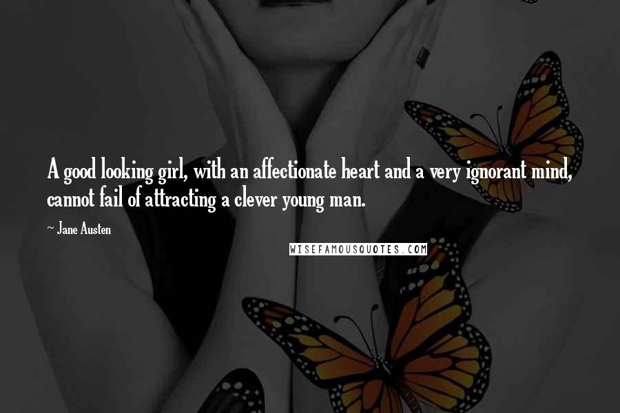 Jane Austen Quotes: A good looking girl, with an affectionate heart and a very ignorant mind, cannot fail of attracting a clever young man.