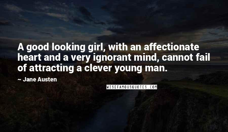 Jane Austen Quotes: A good looking girl, with an affectionate heart and a very ignorant mind, cannot fail of attracting a clever young man.