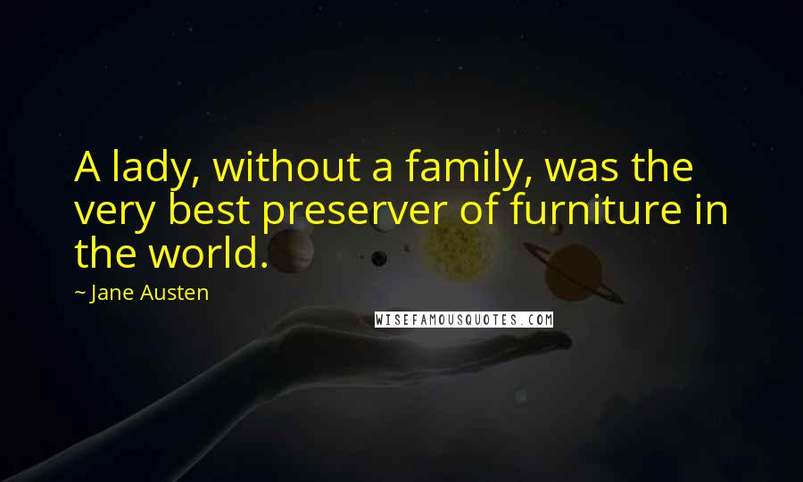 Jane Austen Quotes: A lady, without a family, was the very best preserver of furniture in the world.