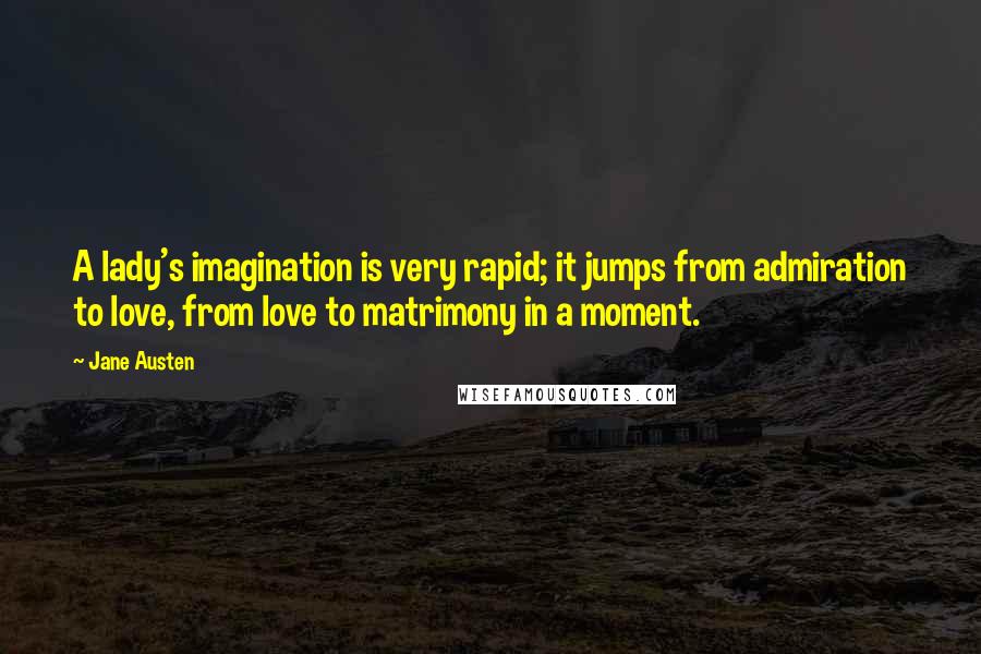 Jane Austen Quotes: A lady's imagination is very rapid; it jumps from admiration to love, from love to matrimony in a moment.