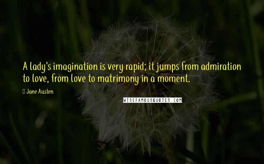 Jane Austen Quotes: A lady's imagination is very rapid; it jumps from admiration to love, from love to matrimony in a moment.