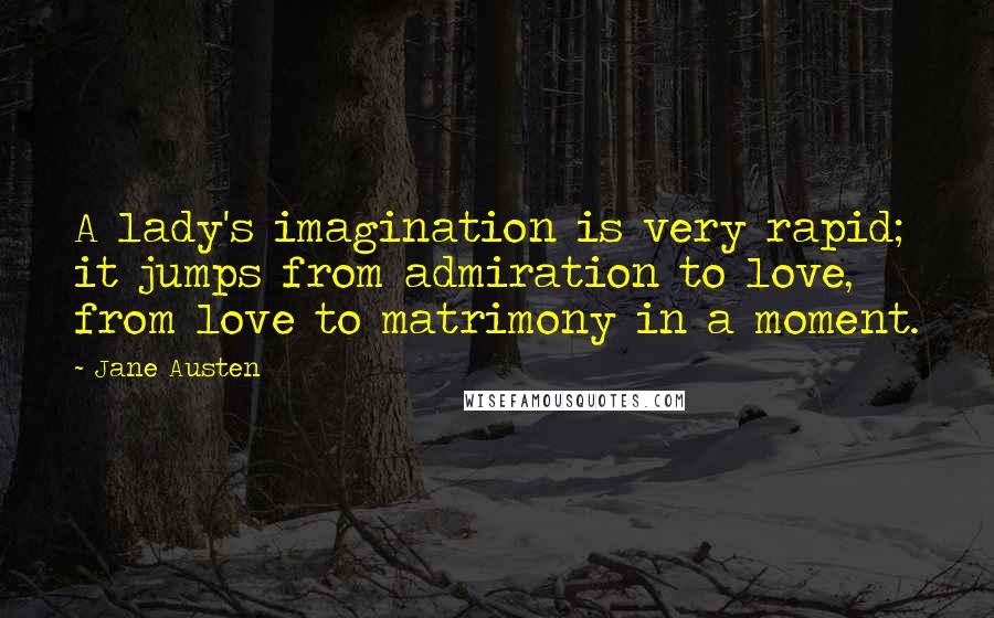 Jane Austen Quotes: A lady's imagination is very rapid; it jumps from admiration to love, from love to matrimony in a moment.