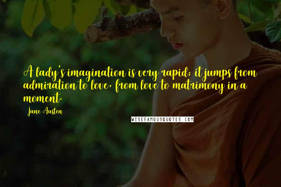 Jane Austen Quotes: A lady's imagination is very rapid; it jumps from admiration to love, from love to matrimony in a moment.