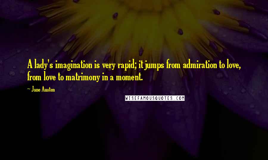 Jane Austen Quotes: A lady's imagination is very rapid; it jumps from admiration to love, from love to matrimony in a moment.