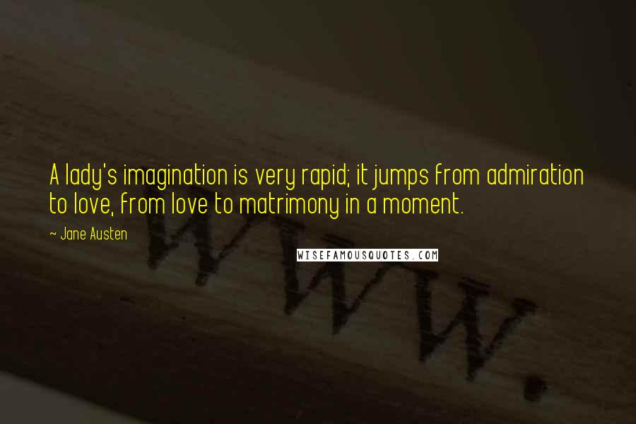 Jane Austen Quotes: A lady's imagination is very rapid; it jumps from admiration to love, from love to matrimony in a moment.