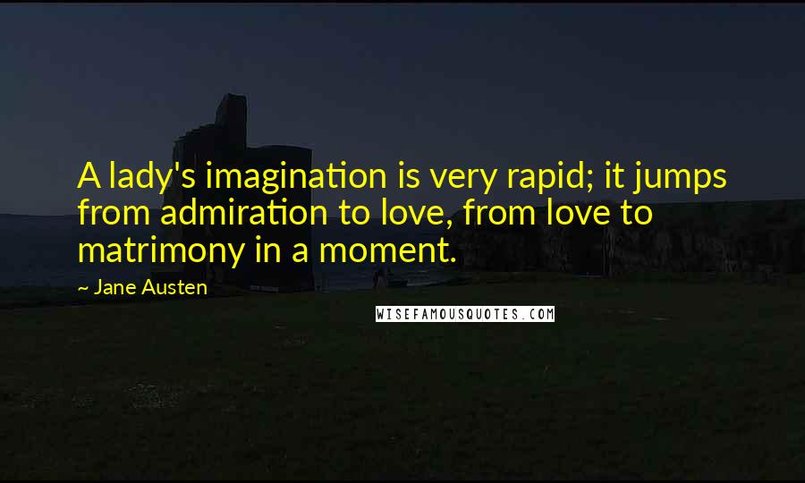Jane Austen Quotes: A lady's imagination is very rapid; it jumps from admiration to love, from love to matrimony in a moment.
