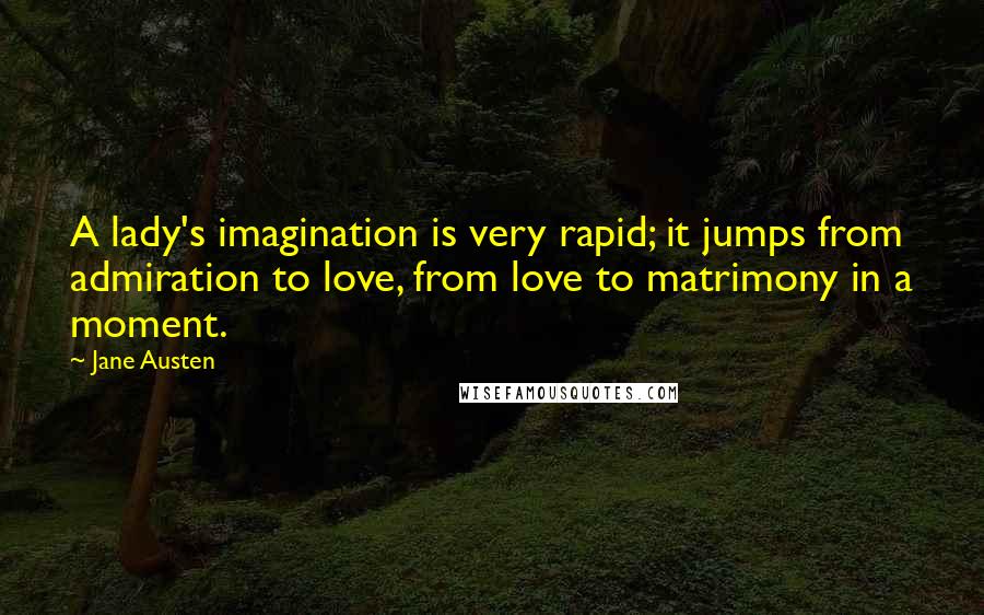 Jane Austen Quotes: A lady's imagination is very rapid; it jumps from admiration to love, from love to matrimony in a moment.