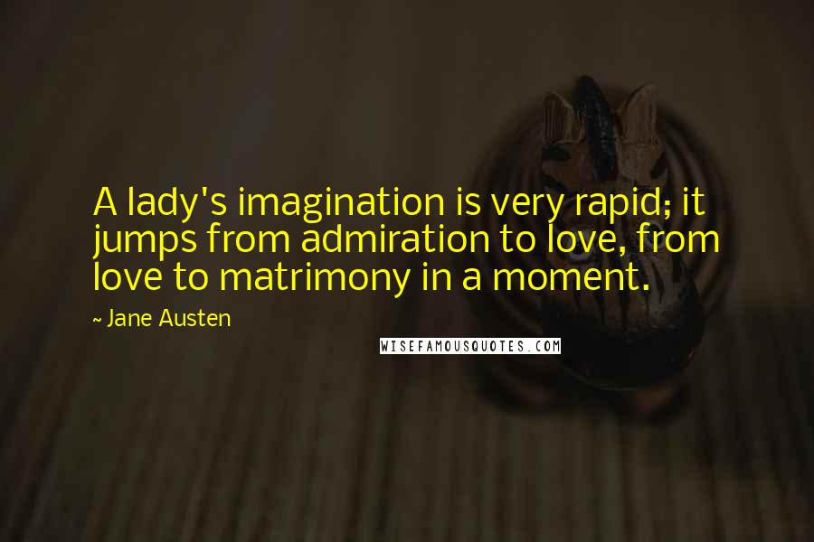 Jane Austen Quotes: A lady's imagination is very rapid; it jumps from admiration to love, from love to matrimony in a moment.