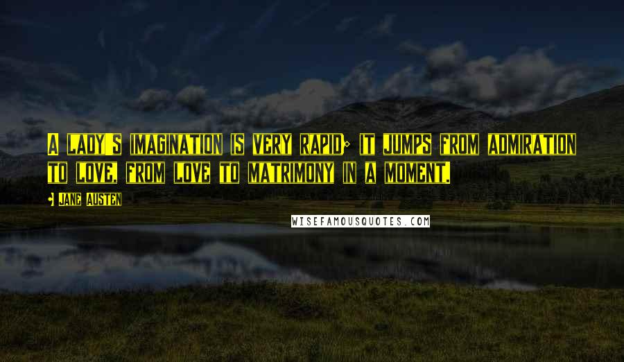 Jane Austen Quotes: A lady's imagination is very rapid; it jumps from admiration to love, from love to matrimony in a moment.