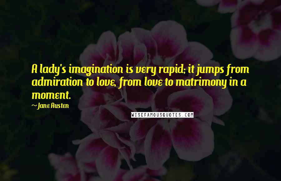 Jane Austen Quotes: A lady's imagination is very rapid; it jumps from admiration to love, from love to matrimony in a moment.