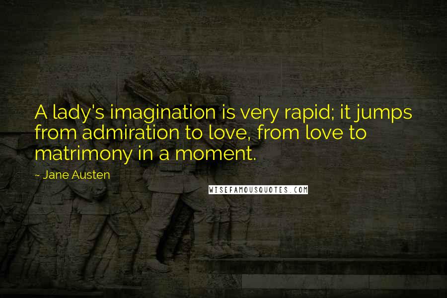 Jane Austen Quotes: A lady's imagination is very rapid; it jumps from admiration to love, from love to matrimony in a moment.