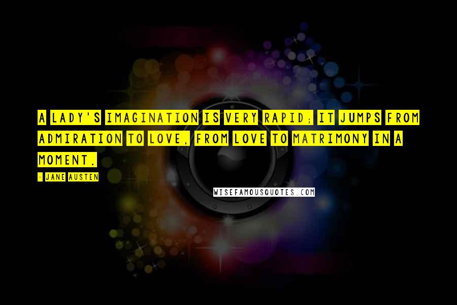 Jane Austen Quotes: A lady's imagination is very rapid; it jumps from admiration to love, from love to matrimony in a moment.