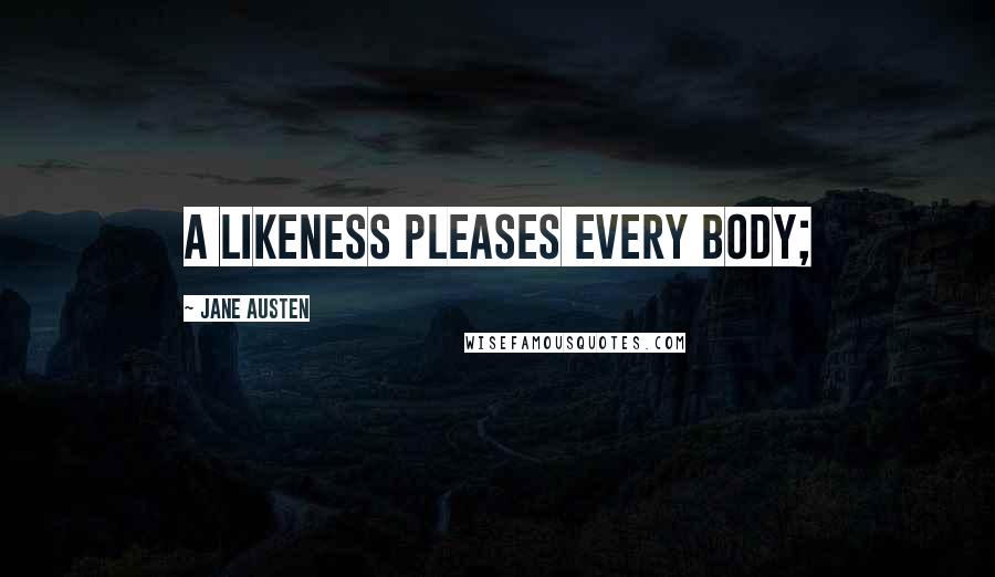 Jane Austen Quotes: A likeness pleases every body;
