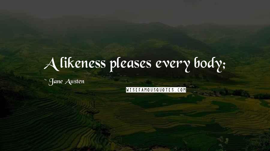 Jane Austen Quotes: A likeness pleases every body;