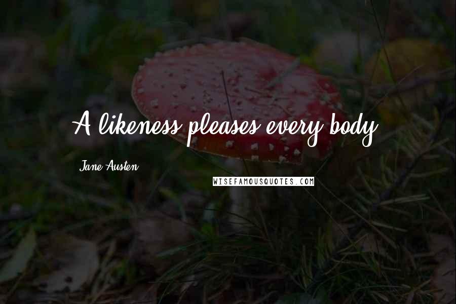 Jane Austen Quotes: A likeness pleases every body;