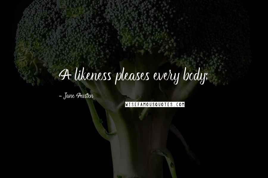 Jane Austen Quotes: A likeness pleases every body;