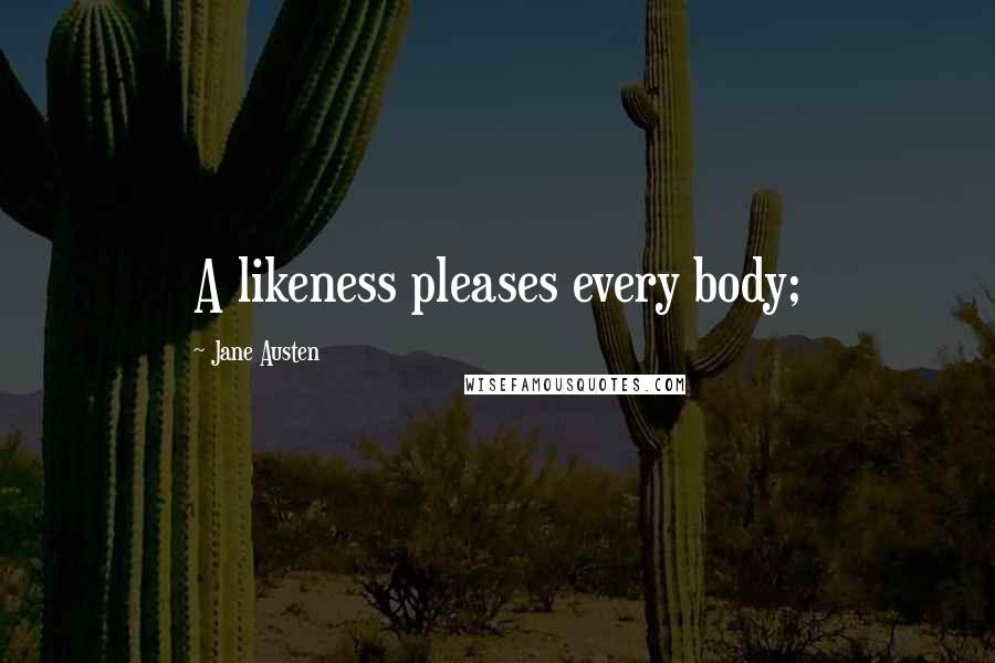 Jane Austen Quotes: A likeness pleases every body;