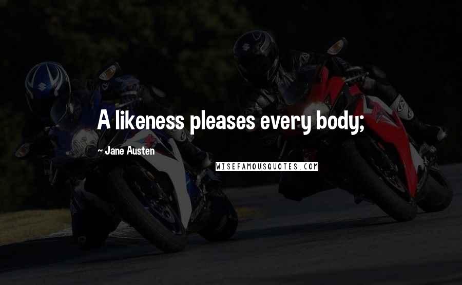 Jane Austen Quotes: A likeness pleases every body;