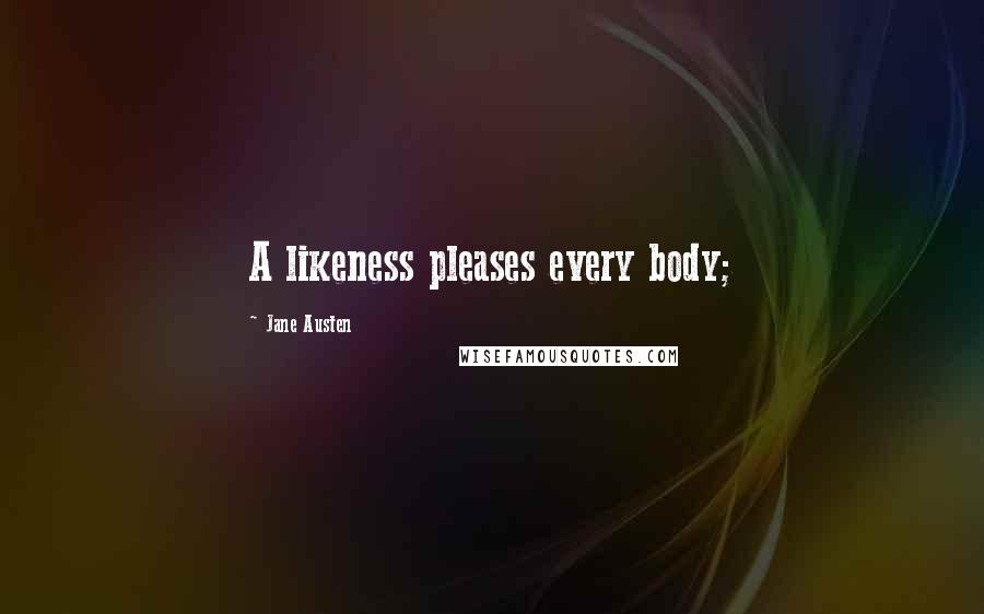 Jane Austen Quotes: A likeness pleases every body;