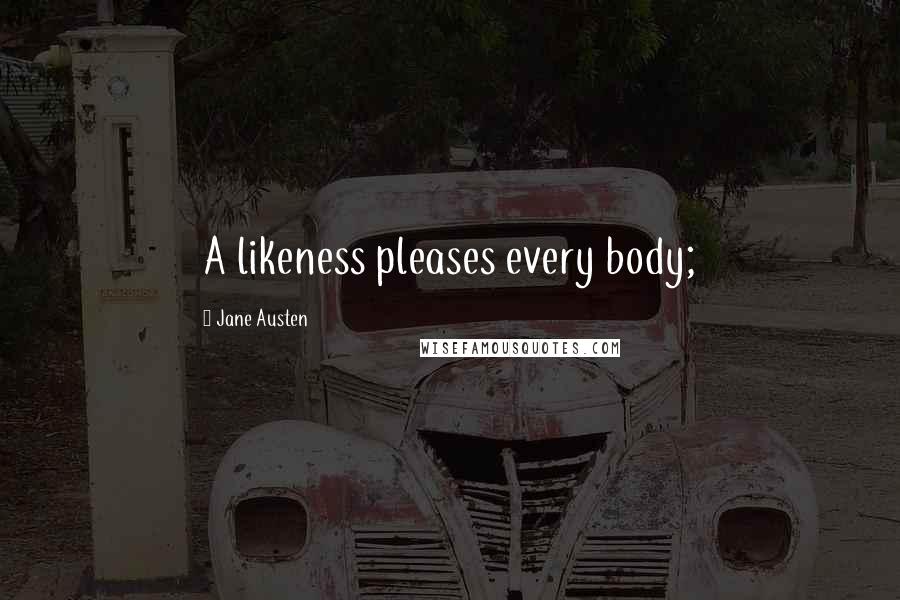 Jane Austen Quotes: A likeness pleases every body;
