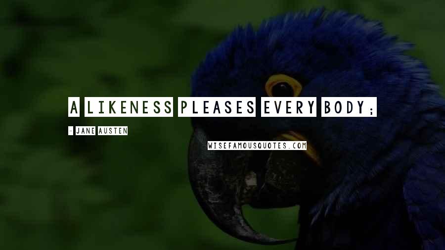 Jane Austen Quotes: A likeness pleases every body;