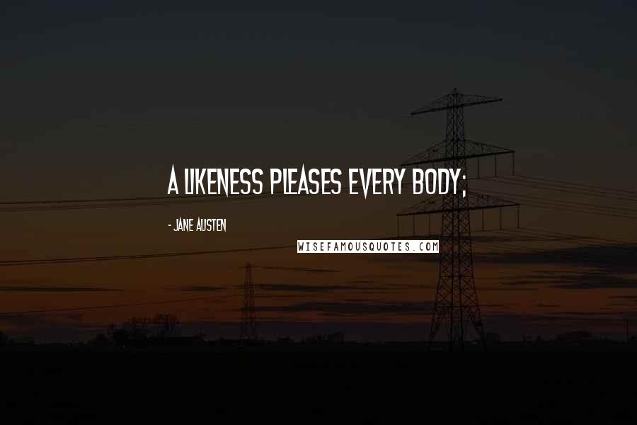 Jane Austen Quotes: A likeness pleases every body;