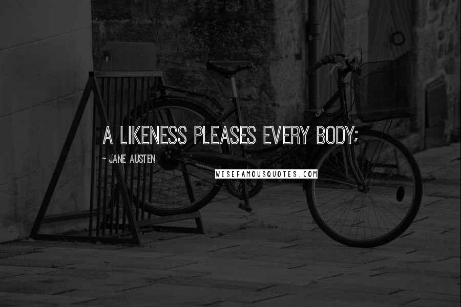 Jane Austen Quotes: A likeness pleases every body;