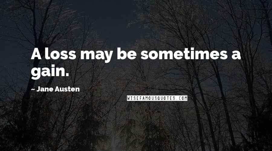 Jane Austen Quotes: A loss may be sometimes a gain.