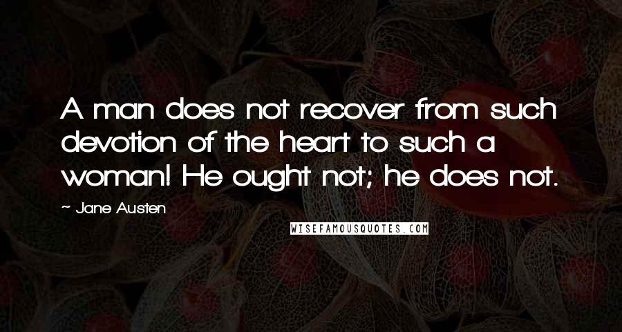 Jane Austen Quotes: A man does not recover from such devotion of the heart to such a woman! He ought not; he does not.