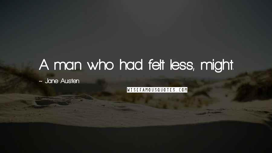 Jane Austen Quotes: A man who had felt less, might.