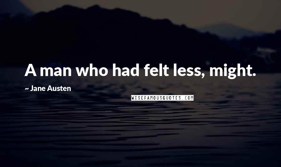 Jane Austen Quotes: A man who had felt less, might.
