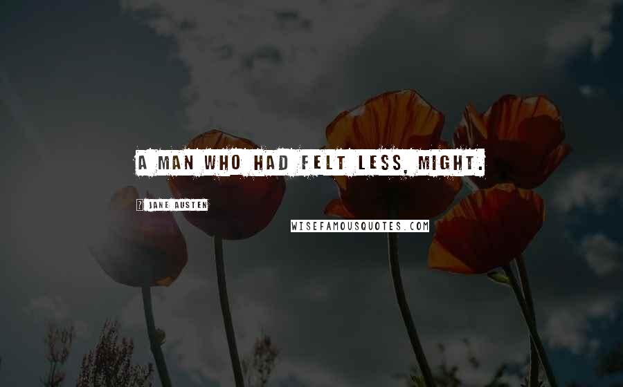 Jane Austen Quotes: A man who had felt less, might.