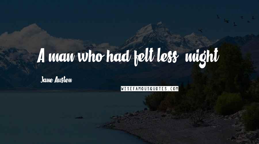 Jane Austen Quotes: A man who had felt less, might.