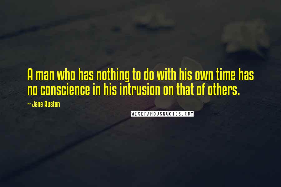 Jane Austen Quotes: A man who has nothing to do with his own time has no conscience in his intrusion on that of others.